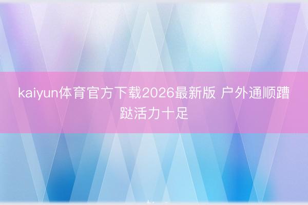 kaiyun体育官方下载2026最新版 户外通顺蹧跶活力十足