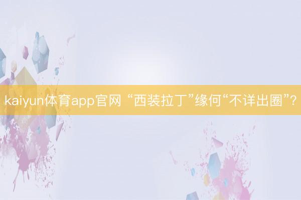 kaiyun体育app官网 “西装拉丁”缘何“不详出圈”？