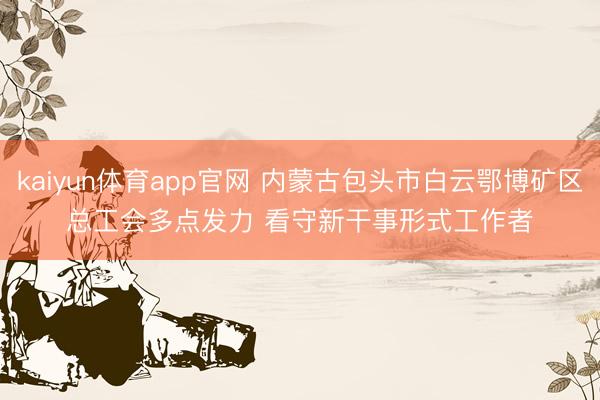kaiyun体育app官网 内蒙古包头市白云鄂博矿区总工会多点发力 看守新干事形式工作者