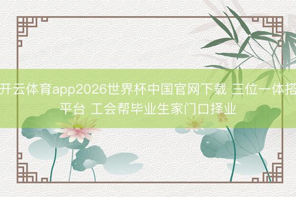 开云体育app2026世界杯中国官网下载 三位一体搭平台 工会帮毕业生家门口择业