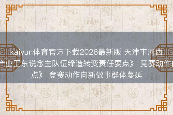kaiyun体育官方下载2026最新版 天津市河西区发布《2026年产业工东说念主队伍缔造转变责任要点》 竞赛动作向新做事群体蔓延