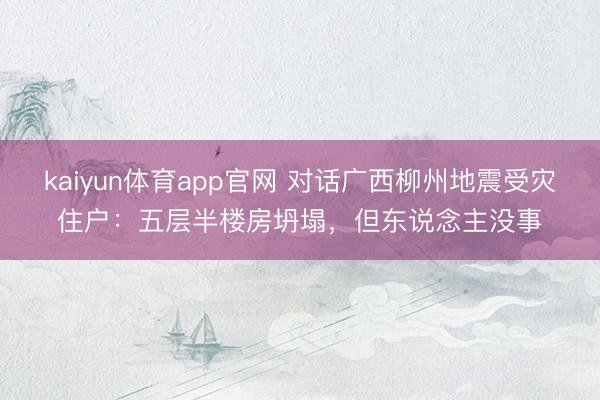 kaiyun体育app官网 对话广西柳州地震受灾住户：五层半楼房坍塌，但东说念主没事