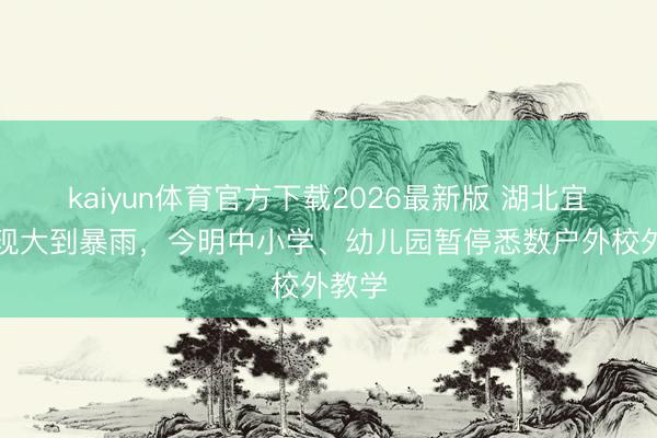 kaiyun体育官方下载2026最新版 湖北宜昌将现大到暴雨，今明中小学、幼儿园暂停悉数户外校外教学
