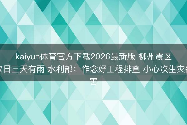 kaiyun体育官方下载2026最新版 柳州震区改日三天有雨 水利部:作念好工程排查 小心次生灾害