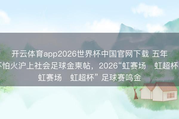 开云体育app2026世界杯中国官网下载 五年深耕淬真金不怕火沪上社会足球金柬帖，2026“虹赛场・虹超杯” 足球赛鸣金