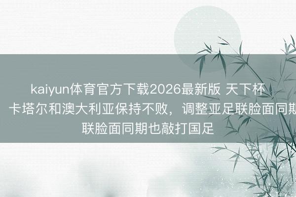 kaiyun体育官方下载2026最新版 天下杯日报：韩国、卡塔尔和澳大利亚保持不败，调整亚足联脸面同期也敲打国足