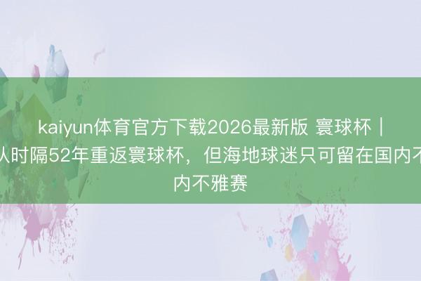 kaiyun体育官方下载2026最新版 寰球杯｜海地队时隔52年重返寰球杯，但海地球迷只可留在国内不雅赛