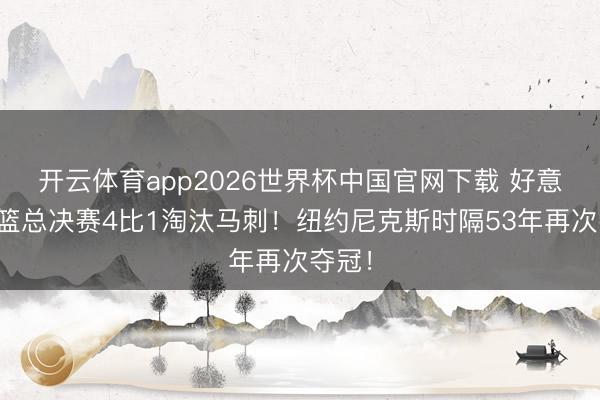 开云体育app2026世界杯中国官网下载 好意思职篮总决赛4比1淘汰马刺！纽约尼克斯时隔53年再次夺冠！