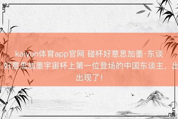 kaiyun体育app官网 碰杯好意思加墨·东谈主物丨好意思加墨宇宙杯上第一位登场的中国东谈主，出现了！