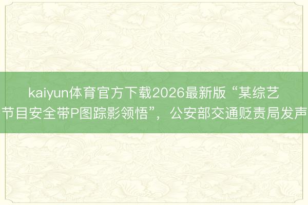kaiyun体育官方下载2026最新版 “某综艺节目安全带P图踪影领悟”，公安部交通贬责局发声