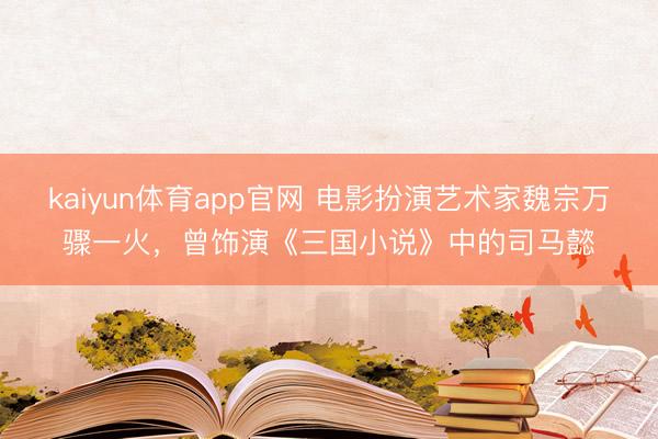 kaiyun体育app官网 电影扮演艺术家魏宗万骤一火，曾饰演《三国小说》中的司马懿