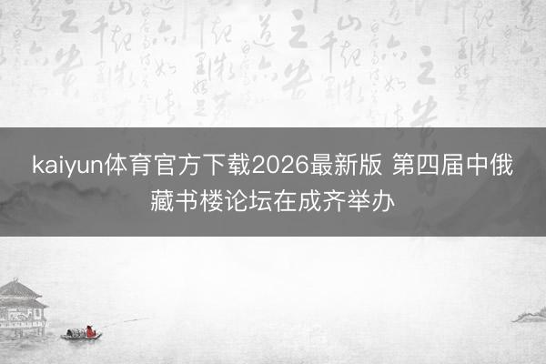 kaiyun体育官方下载2026最新版 第四届中俄藏书楼论坛在成齐举办