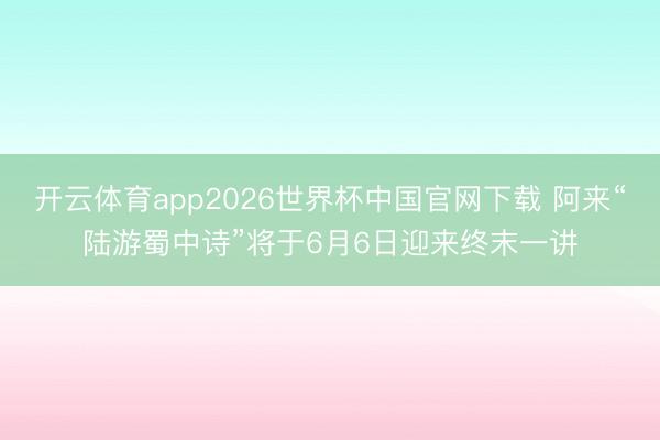 开云体育app2026世界杯中国官网下载 阿来“陆游蜀中诗”将于6月6日迎来终末一讲