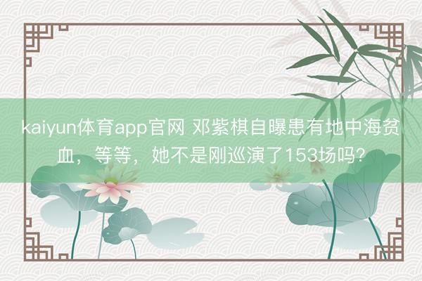 kaiyun体育app官网 邓紫棋自曝患有地中海贫血，等等，她不是刚巡演了153场吗？