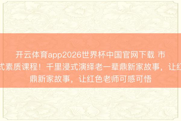 开云体育app2026世界杯中国官网下载 市委党校开设互动式素质课程！千里浸式演绎老一辈鼎新家故事，让红色老师可感可悟