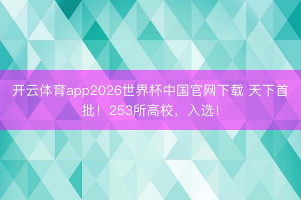 开云体育app2026世界杯中国官网下载 天下首批！253所高校，入选！