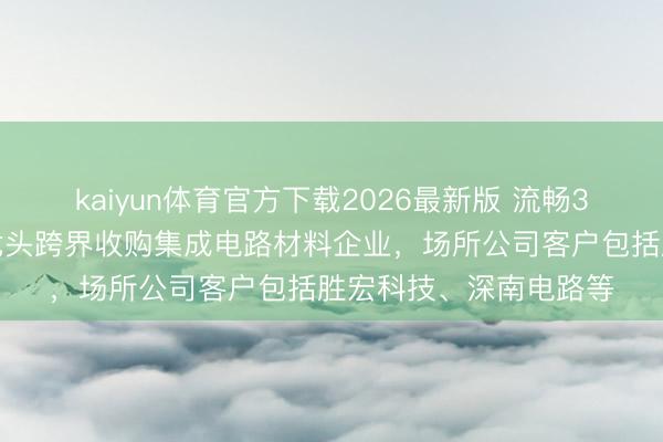 kaiyun体育官方下载2026最新版 流畅3个涨停板！果汁行业龙头跨界收购集成电路材料企业，场所公司客户包括胜宏科技、深南电路等