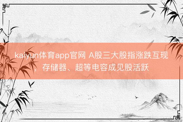 kaiyun体育app官网 A股三大股指涨跌互现，存储器、超等电容成见股活跃