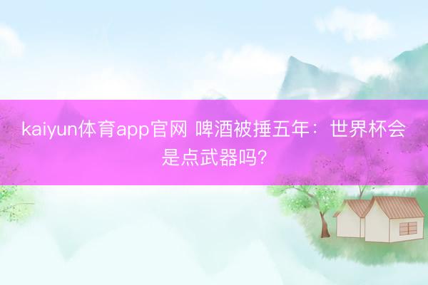 kaiyun体育app官网 啤酒被捶五年:世界杯会是点武器吗?
