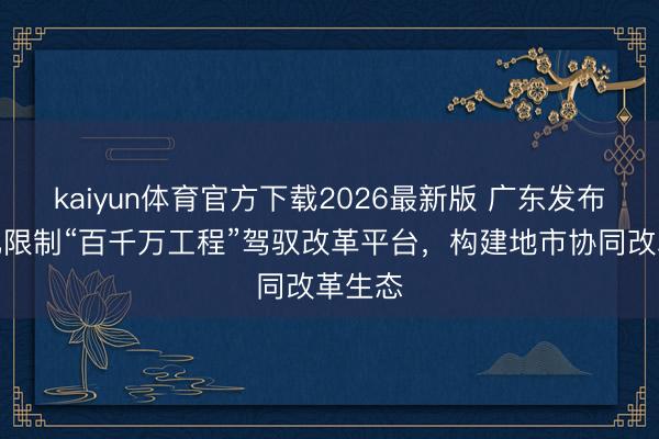 kaiyun体育官方下载2026最新版 广东发布数字化限制“百千万工程”驾驭改革平台，构建地市协同改革生态