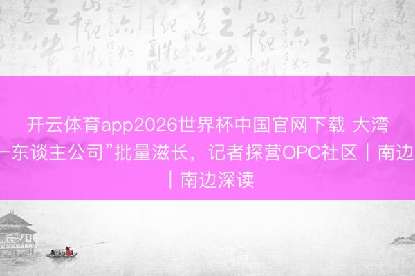 开云体育app2026世界杯中国官网下载 大湾区“一东谈主公司”批量滋长，记者探营OPC社区｜南边深读