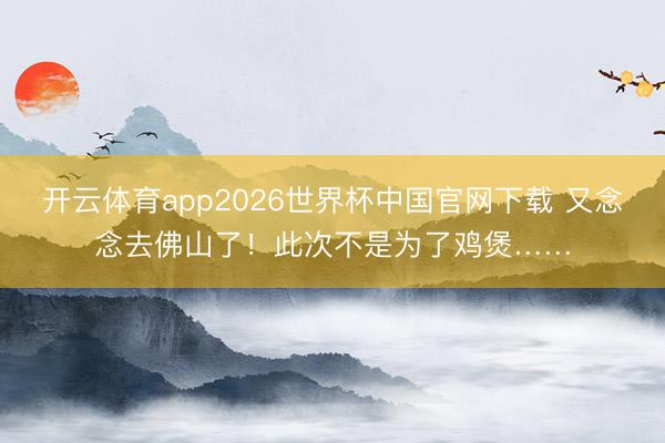 开云体育app2026世界杯中国官网下载 又念念去佛山了！此次不是为了鸡煲……