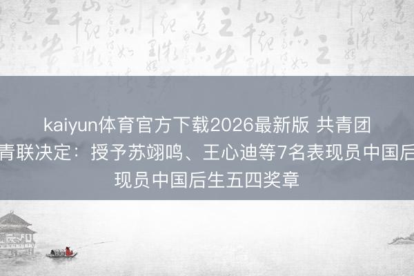 kaiyun体育官方下载2026最新版 共青团中央、天下青联决定:授予苏翊鸣、王心迪等7名表现员中国后生五四奖章