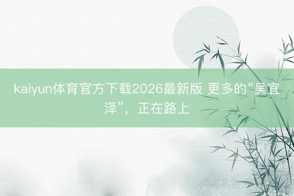 kaiyun体育官方下载2026最新版 更多的“吴宜泽”，正在路上