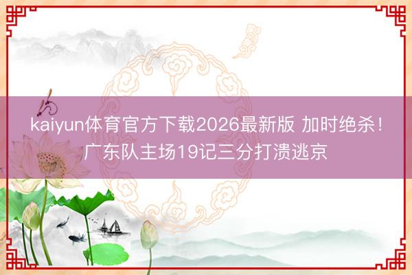 kaiyun体育官方下载2026最新版 加时绝杀!广东队主场19记三分打溃逃京