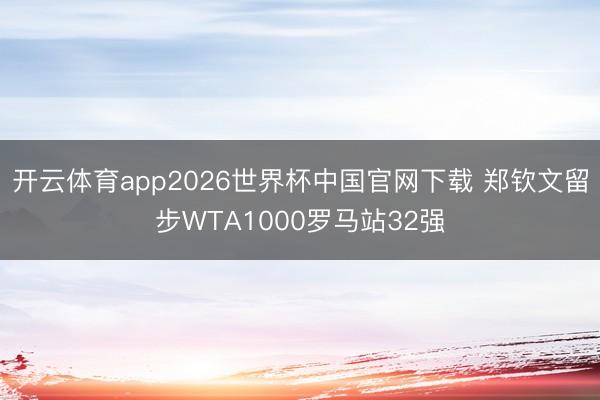 开云体育app2026世界杯中国官网下载 郑钦文留步WTA1000罗马站32强
