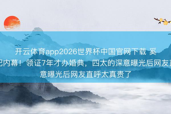 开云体育app2026世界杯中国官网下载 奚梦瑶朱门婚配内幕！领证7年才办婚典，四太的深意曝光后网友直呼太真贵了