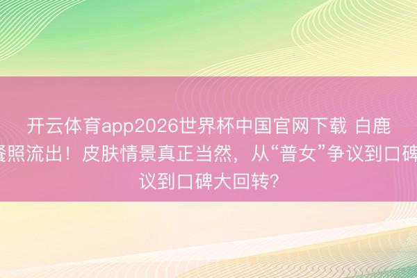 开云体育app2026世界杯中国官网下载 白鹿素颜聚餐照流出！皮肤情景真正当然，从“普女”争议到口碑大回转？