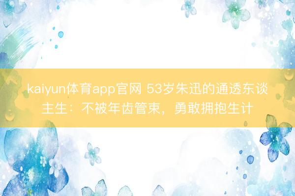 kaiyun体育app官网 53岁朱迅的通透东谈主生：不被年齿管束，勇敢拥抱生计