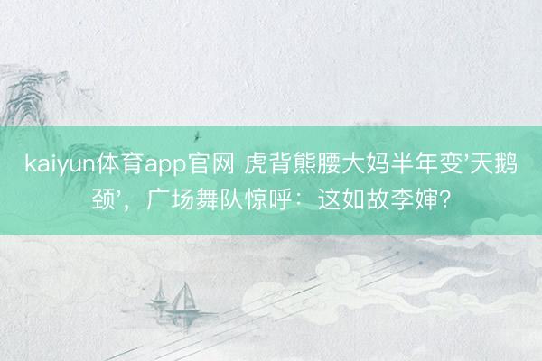 kaiyun体育app官网 虎背熊腰大妈半年变'天鹅颈'，广场舞队惊呼：这如故李婶？