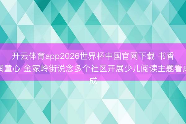 开云体育app2026世界杯中国官网下载 书香润童心 金家岭街说念多个社区开展少儿阅读主题看成