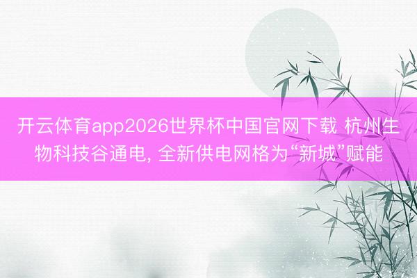 开云体育app2026世界杯中国官网下载 杭州生物科技谷通电， 全新供电网格为“新城”赋能