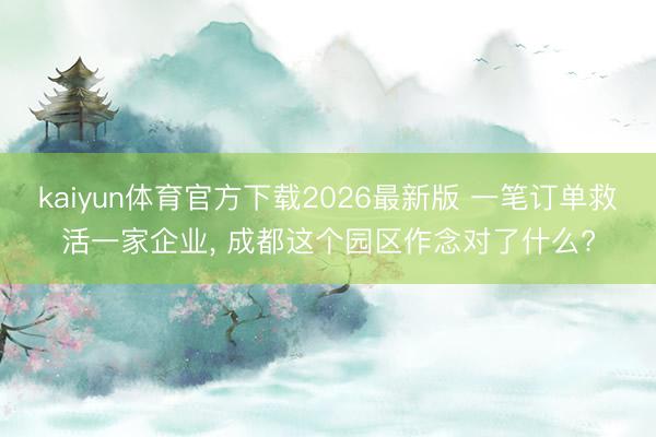kaiyun体育官方下载2026最新版 一笔订单救活一家企业， 成都这个园区作念对了什么?