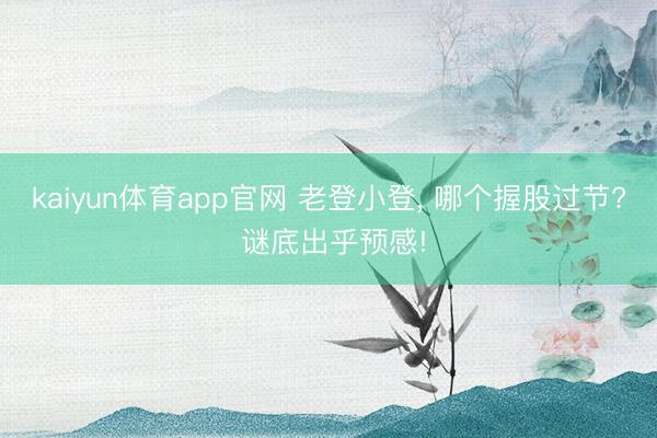 kaiyun体育app官网 老登小登， 哪个握股过节? 谜底出乎预感!