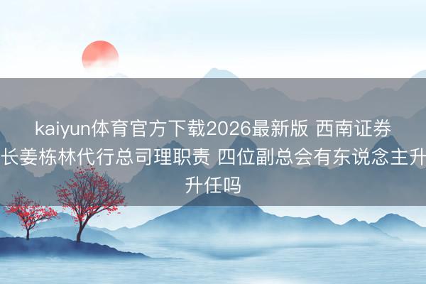 kaiyun体育官方下载2026最新版 西南证券董事长姜栋林代行总司理职责 四位副总会有东说念主升任吗