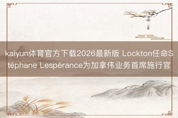 kaiyun体育官方下载2026最新版 Lockton任命Stéphane Lespérance为加拿伟业务首席施行官