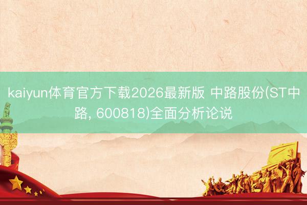 kaiyun体育官方下载2026最新版 中路股份(ST中路， 600818)全面分析论说